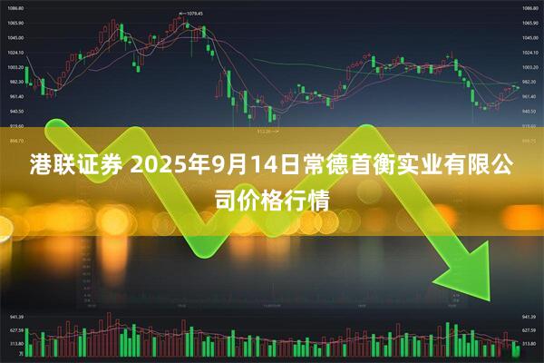 港联证券 2025年9月14日常德首衡实业有限公司价格行情