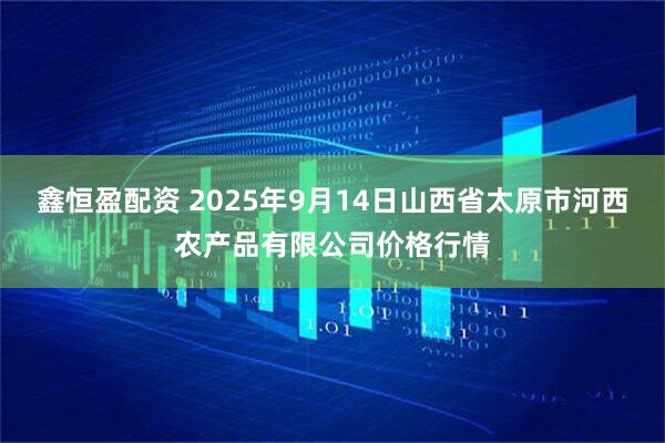鑫恒盈配资 2025年9月14日山西省太原市河西农产品有限公司价格行情