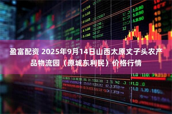 盈富配资 2025年9月14日山西太原丈子头农产品物流园（原城东利民）价格行情