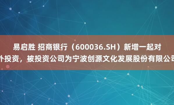 易启胜 招商银行（600036.SH）新增一起对外投资，被投资公司为宁波创源文化发展股份有限公司
