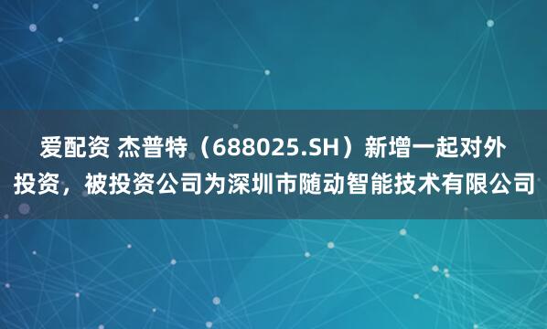 爱配资 杰普特（688025.SH）新增一起对外投资，被投资公司为深圳市随动智能技术有限公司