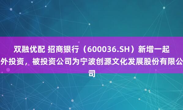双融优配 招商银行（600036.SH）新增一起对外投资，被投资公司为宁波创源文化发展股份有限公司