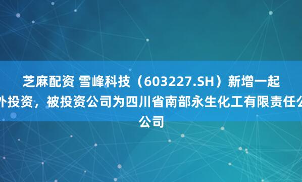 芝麻配资 雪峰科技（603227.SH）新增一起对外投资，被投资公司为四川省南部永生化工有限责任公司