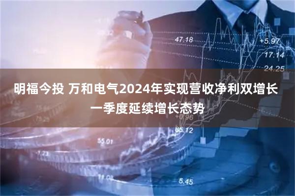 明福今投 万和电气2024年实现营收净利双增长 一季度延续增长态势
