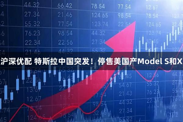 沪深优配 特斯拉中国突发！停售美国产Model S和X