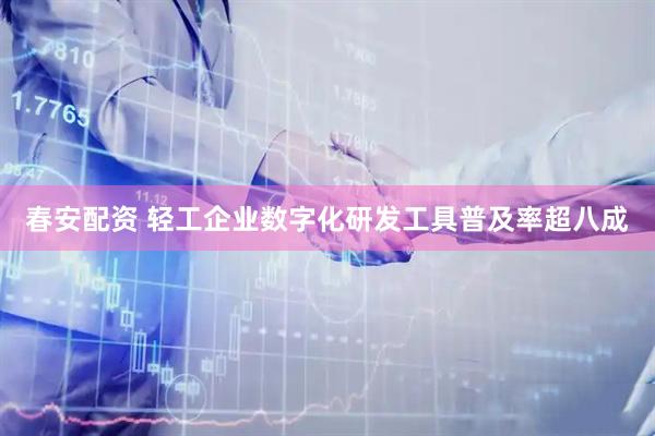 春安配资 轻工企业数字化研发工具普及率超八成