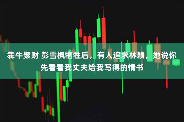 犇牛聚财 彭雪枫牺牲后，有人追求林颖，她说你先看看我丈夫给我写得的情书