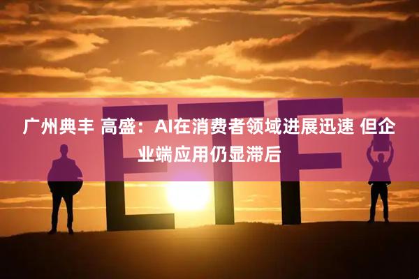 广州典丰 高盛:AI在消费者领域进展迅速 但企业端应用仍显滞后