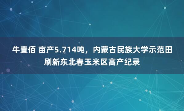 牛壹佰 亩产5.714吨，内蒙古民族大学示范田刷新东北春玉米区高产纪录