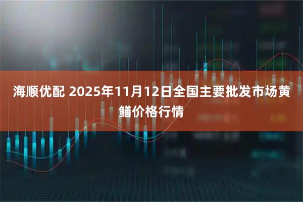 海顺优配 2025年11月12日全国主要批发市场黄鳝价格行情