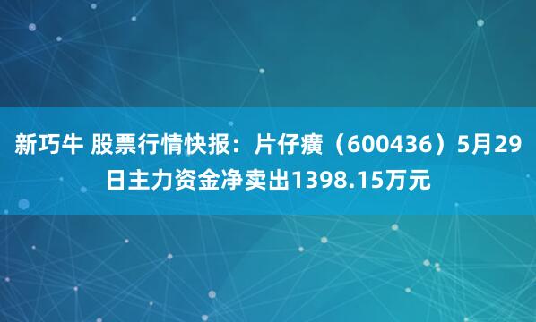 新巧牛 股票行情快报：片仔癀（600436）5月29日主力资金净卖出1398.15万元