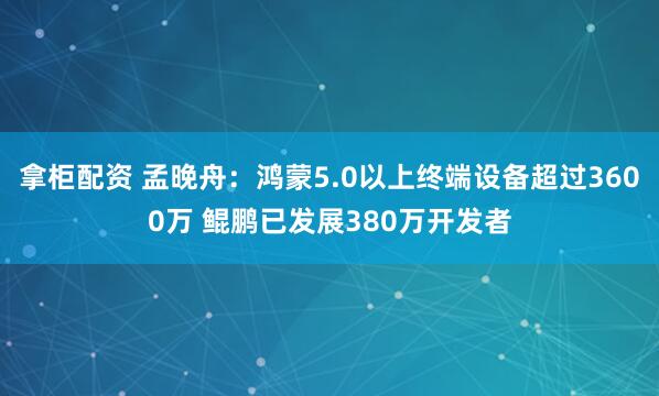 拿柜配资 孟晚舟：鸿蒙5.0以上终端设备超过3600万 鲲鹏已发展380万开发者
