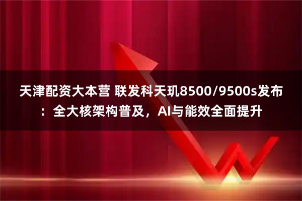 天津配资大本营 联发科天玑8500/9500s发布：全大核架构普及，AI与能效全面提升
