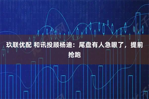 玖联优配 和讯投顾杨迪：尾盘有人急眼了，提前抢跑