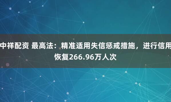 中祥配资 最高法：精准适用失信惩戒措施，进行信用恢复266.96万人次