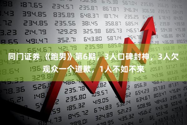 同门证券 《跑男》第6期,3人口碑封神,3人欠观众一个道歉,1人不如不来