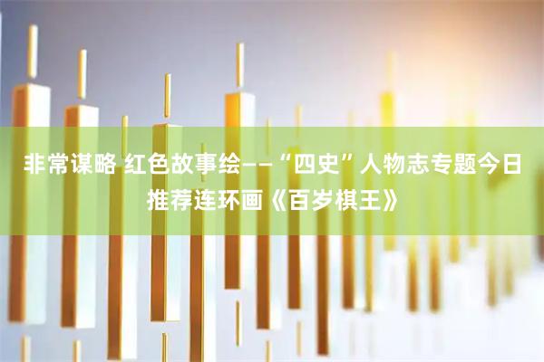 非常谋略 红色故事绘——“四史”人物志专题今日推荐连环画《百岁棋王》