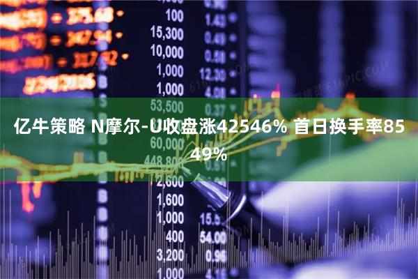亿牛策略 N摩尔-U收盘涨42546% 首日换手率8549%