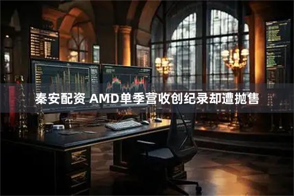 秦安配资 AMD单季营收创纪录却遭抛售