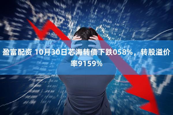 盈富配资 10月30日芯海转债下跌058%，转股溢价率9159%