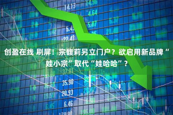 创盈在线 刷屏！宗馥莉另立门户？欲启用新品牌“娃小宗”取代“娃哈哈”？