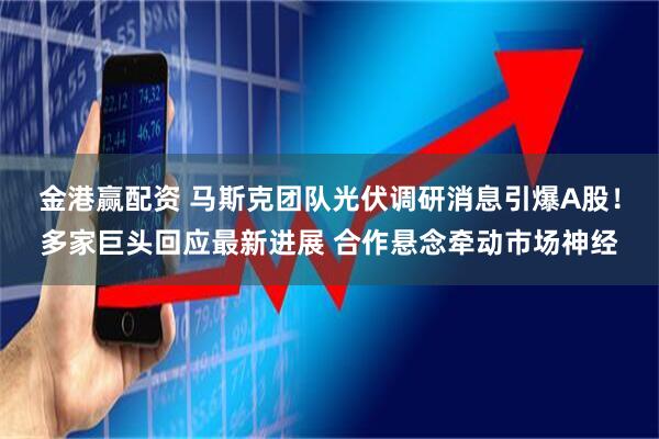 金港赢配资 马斯克团队光伏调研消息引爆A股！多家巨头回应最新进展 合作悬念牵动市场神经