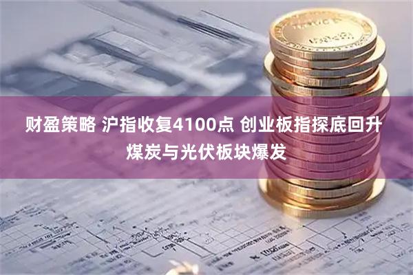 财盈策略 沪指收复4100点 创业板指探底回升 煤炭与光伏板块爆发