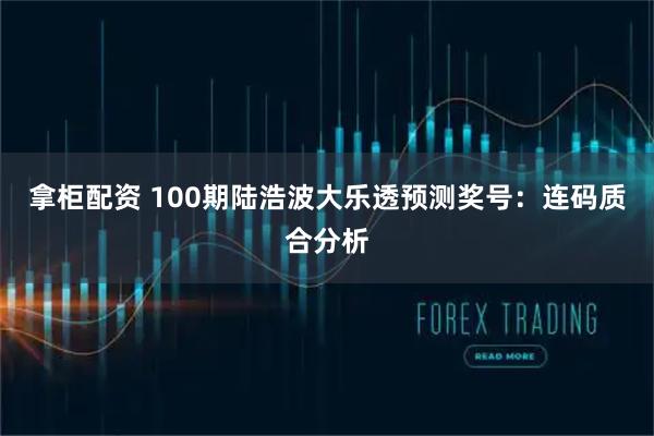 拿柜配资 100期陆浩波大乐透预测奖号:连码质合分析