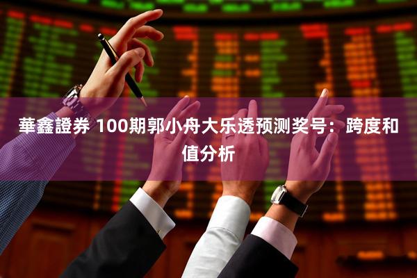 華鑫證券 100期郭小舟大乐透预测奖号：跨度和值分析
